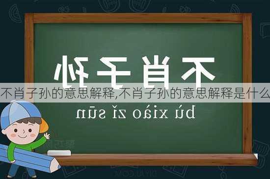 不肖子孙的意思解释,不肖子孙的意思解释是什么