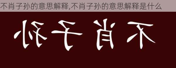 不肖子孙的意思解释,不肖子孙的意思解释是什么