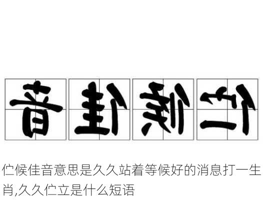 伫候佳音意思是久久站着等候好的消息打一生肖,久久伫立是什么短语