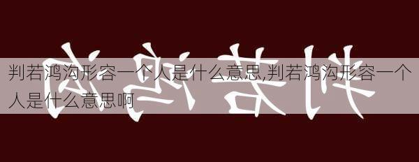 判若鸿沟形容一个人是什么意思,判若鸿沟形容一个人是什么意思啊