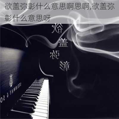 欲盖弥彰什么意思啊思啊,欲盖弥彰什么意思呀