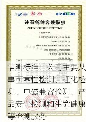 信测标准：公司主要从事可靠性检测、理化检测、电磁兼容检测、产品安全检测和生命健康等检测服务