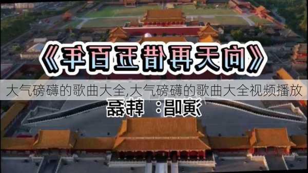 大气磅礴的歌曲大全,大气磅礴的歌曲大全视频播放