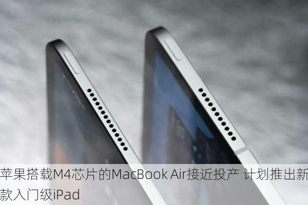 苹果搭载M4芯片的MacBook Air接近投产 计划推出新款入门级iPad