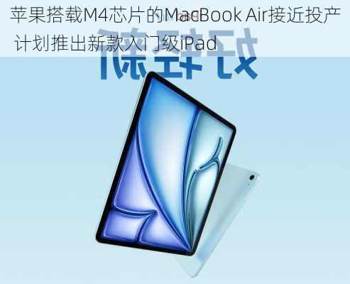 苹果搭载M4芯片的MacBook Air接近投产 计划推出新款入门级iPad