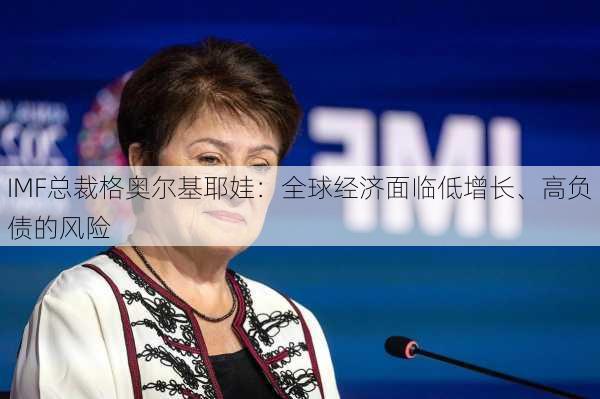 IMF总裁格奥尔基耶娃：全球经济面临低增长、高负债的风险