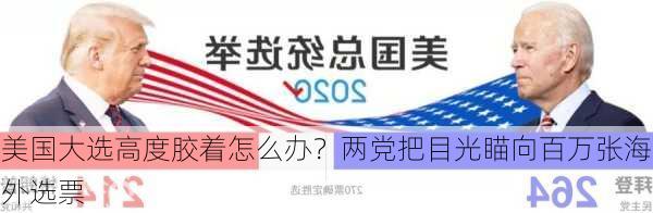 美国大选高度胶着怎么办？两党把目光瞄向百万张海外选票