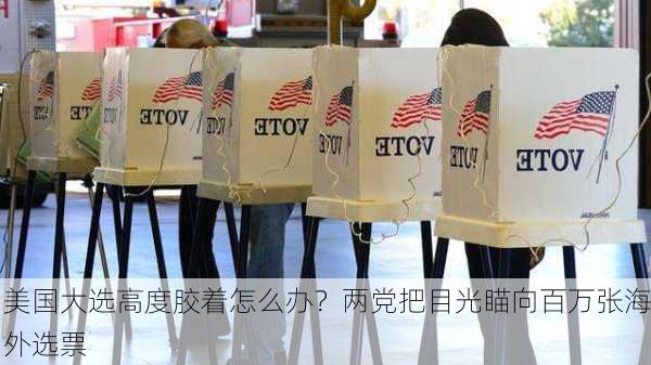 美国大选高度胶着怎么办？两党把目光瞄向百万张海外选票