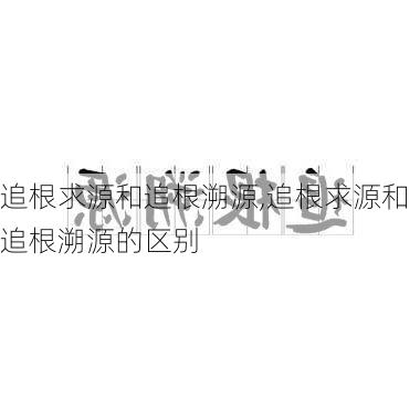 追根求源和追根溯源,追根求源和追根溯源的区别