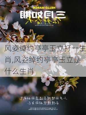 风姿绰约亭亭玉立打一生肖,风姿绰约亭亭玉立是什么生肖