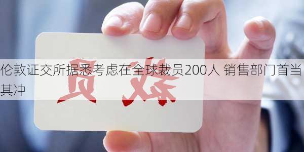 伦敦证交所据悉考虑在全球裁员200人 销售部门首当其冲