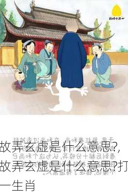 故弄玄虚是什么意思?,故弄玄虚是什么意思?打一生肖