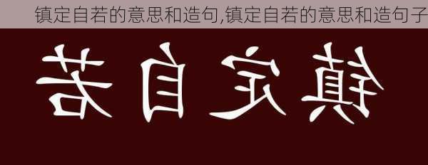 镇定自若的意思和造句,镇定自若的意思和造句子