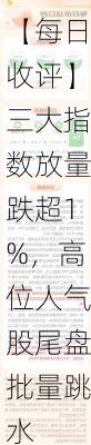 【每日收评】三大指数放量跌超1%，高位人气股尾盘批量跳水