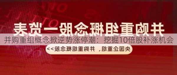 并购重组概念掀逆势涨停潮：挖掘10倍股补涨机会