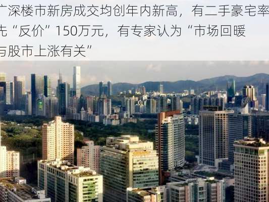 广深楼市新房成交均创年内新高，有二手豪宅率先“反价”150万元，有专家认为“市场回暖与股市上涨有关”