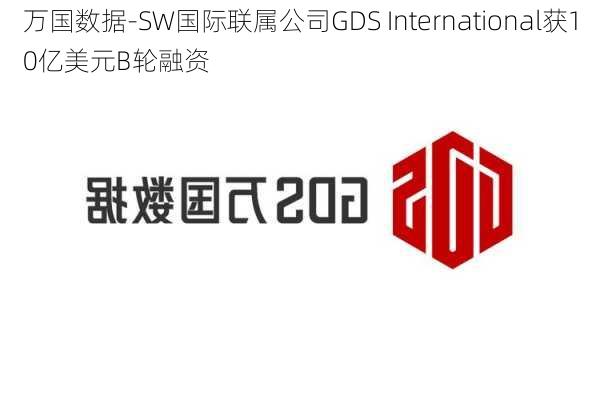 万国数据-SW国际联属公司GDS International获10亿美元B轮融资