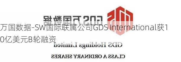 万国数据-SW国际联属公司GDS International获10亿美元B轮融资