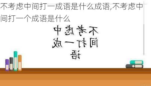 不考虑中间打一成语是什么成语,不考虑中间打一个成语是什么