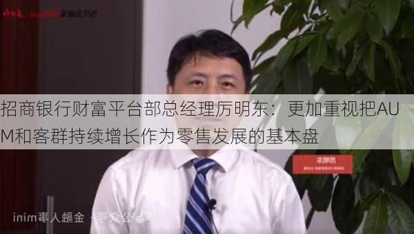 招商银行财富平台部总经理厉明东：更加重视把AUM和客群持续增长作为零售发展的基本盘