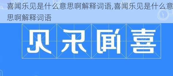 喜闻乐见是什么意思啊解释词语,喜闻乐见是什么意思啊解释词语