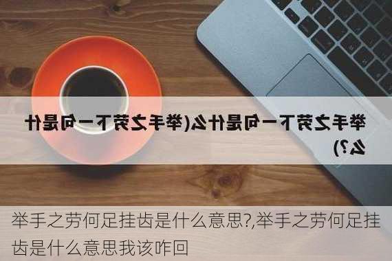 举手之劳何足挂齿是什么意思?,举手之劳何足挂齿是什么意思我该咋回