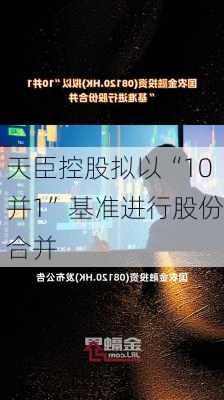 天臣控股拟以“10并1”基准进行股份合并