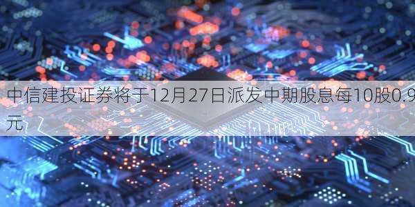 中信建投证券将于12月27日派发中期股息每10股0.9元