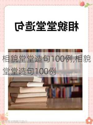 相貌堂堂造句100例,相貌堂堂造句100例