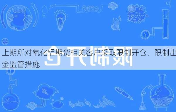 上期所对氧化铝期货相关客户采取限制开仓、限制出金监管措施