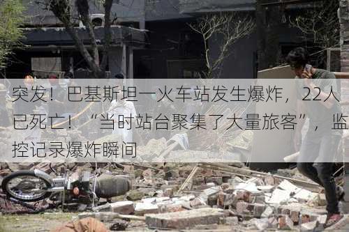 突发！巴基斯坦一火车站发生爆炸，22人已死亡！“当时站台聚集了大量旅客”，监控记录爆炸瞬间