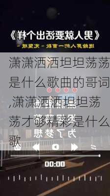 潇潇洒洒坦坦荡荡是什么歌曲的哥词,潇潇洒洒坦坦荡荡才够精彩是什么歌