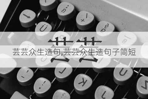 芸芸众生造句,芸芸众生造句子简短