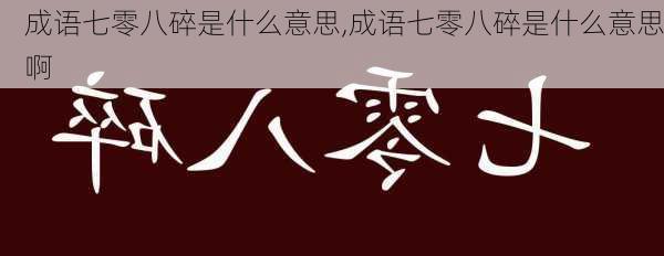 成语七零八碎是什么意思,成语七零八碎是什么意思啊