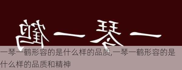 一琴一鹤形容的是什么样的品质,一琴一鹤形容的是什么样的品质和精神