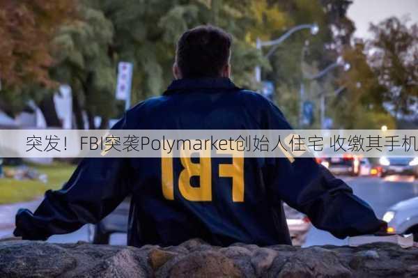 突发！FBI突袭Polymarket创始人住宅 收缴其手机