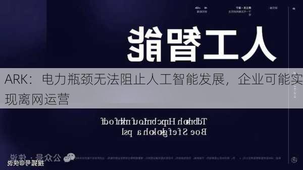 ARK：电力瓶颈无法阻止人工智能发展，企业可能实现离网运营