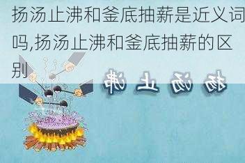 扬汤止沸和釜底抽薪是近义词吗,扬汤止沸和釜底抽薪的区别