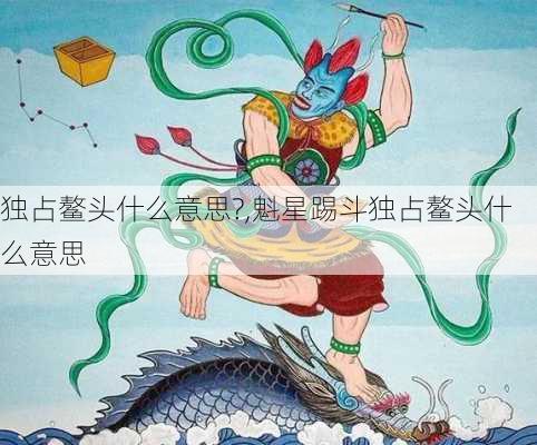 独占鳌头什么意思?,魁星踢斗独占鳌头什么意思