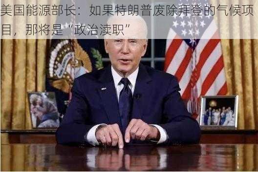 美国能源部长：如果特朗普废除拜登的气候项目，那将是“政治渎职”