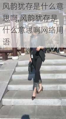 风韵犹存是什么意思啊,风韵犹存是什么意思啊网络用语