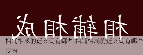 相辅相成的近义词有哪些,相辅相成的近义词有哪些成语