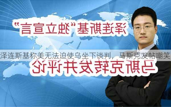 泽连斯基称美无法迫使乌坐下谈判，马斯克发帖嘲笑