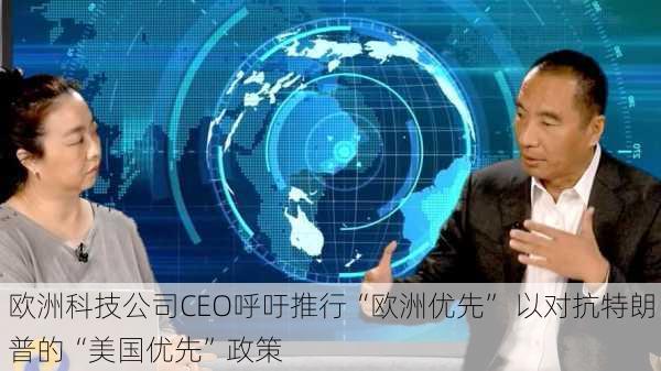 欧洲科技公司CEO呼吁推行“欧洲优先” 以对抗特朗普的“美国优先”政策